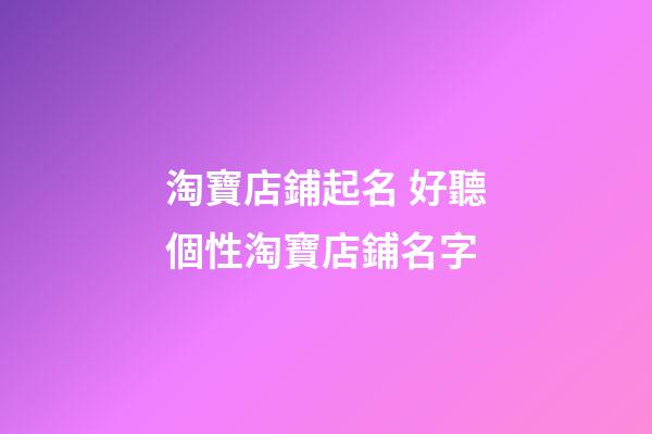 淘寶店鋪起名 好聽個性淘寶店鋪名字
